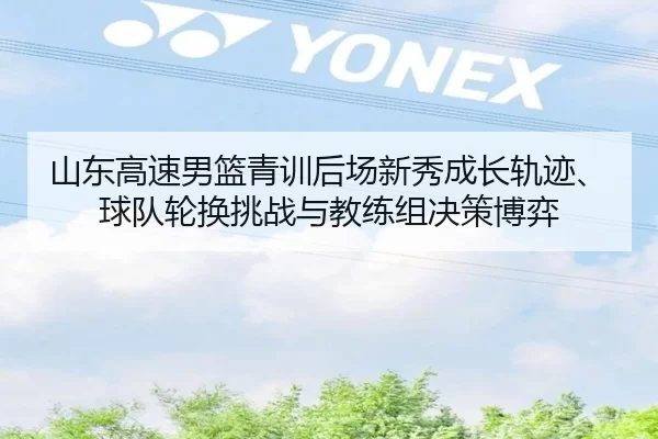 山东高速男篮青训后场新秀成长轨迹、球队轮换挑战与教练组决策博弈
